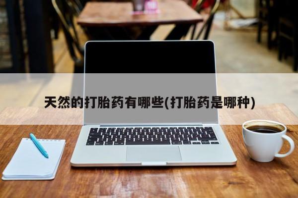 怀孕个月能不能用打胎药天然的打胎药有哪些(打胎药是哪种)