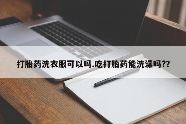 怀孕个月能不能用打胎药打胎药洗衣服可以吗.吃打胎药能洗澡吗?？