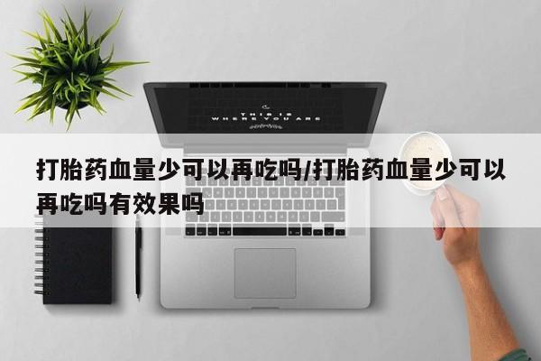 怀孕个月能不能用打胎药打胎药血量少可以再吃吗/打胎药血量少可以再吃吗有效果吗