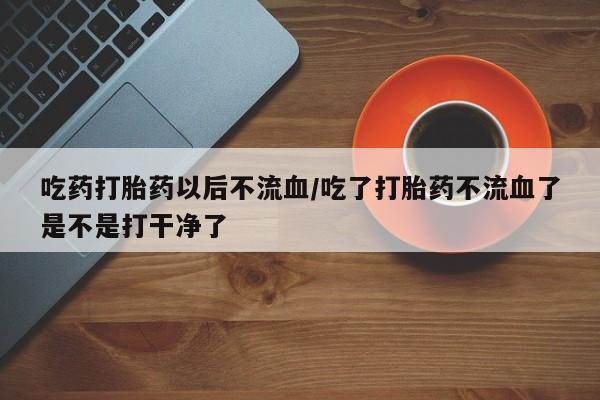 怀孕个月能不能用打胎药吃药打胎药以后不流血/吃了打胎药不流血了是不是打干净了
