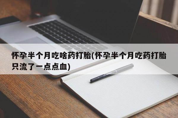 怀孕个月能不能用打胎药怀孕半个月吃啥药打胎(怀孕半个月吃药打胎只流了一点点血)