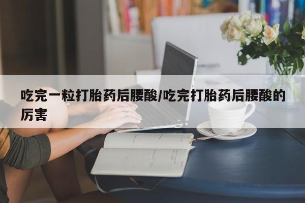 怀孕个月能不能用打胎药吃完一粒打胎药后腰酸/吃完打胎药后腰酸的厉害