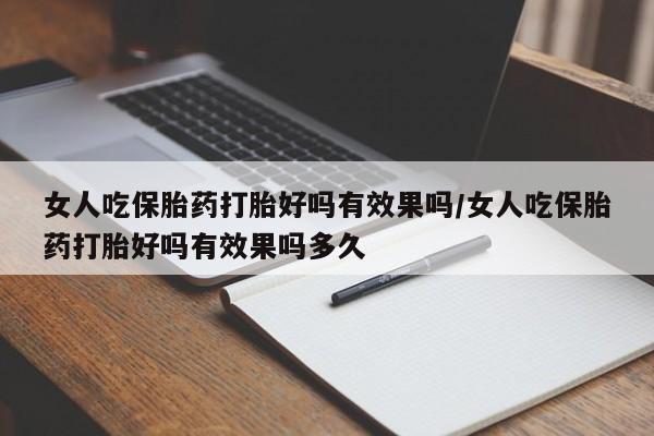 怀孕个月能不能用打胎药女人吃保胎药打胎好吗有效果吗/女人吃保胎药打胎好吗有效果吗多久