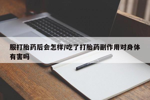 怀孕个月能不能用打胎药服打胎药后会怎样/吃了打胎药副作用对身体有害吗