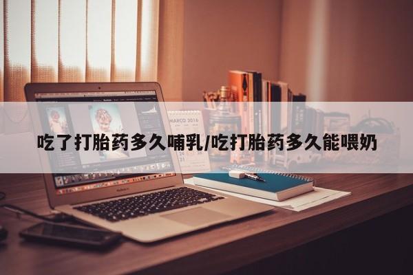 怀孕个月能不能用打胎药吃了打胎药多久哺乳/吃打胎药多久能喂奶