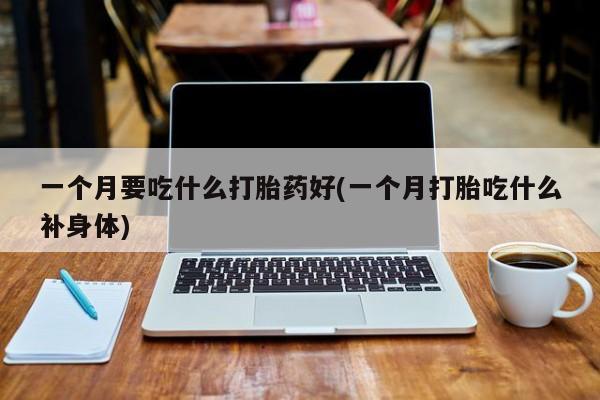 怀孕个月能不能用打胎药一个月要吃什么打胎药好(一个月打胎吃什么补身体)
