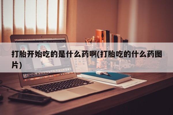 怀孕个月能不能用打胎药打胎开始吃的是什么药啊(打胎吃的什么药图片)