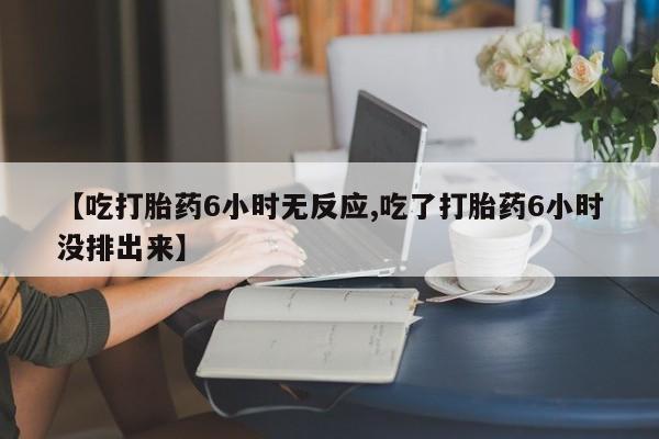 怀孕个月能不能用打胎药【吃打胎药6小时无反应,吃了打胎药6小时没排出来】