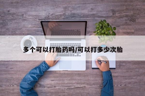 怀孕个月能不能用打胎药多个可以打胎药吗/可以打多少次胎