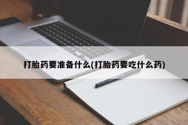 怀孕个月能不能用打胎药打胎药要准备什么(打胎药要吃什么药)