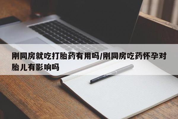怀孕个月能不能用打胎药刚同房就吃打胎药有用吗/刚同房吃药怀孕对胎儿有影响吗