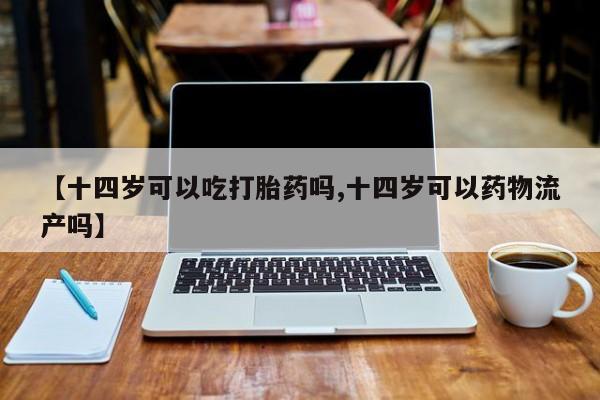 怀孕个月能不能用打胎药【十四岁可以吃打胎药吗,十四岁可以药物流产吗】