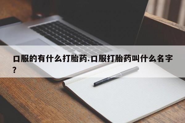 怀孕个月能不能用打胎药口服的有什么打胎药.口服打胎药叫什么名字？