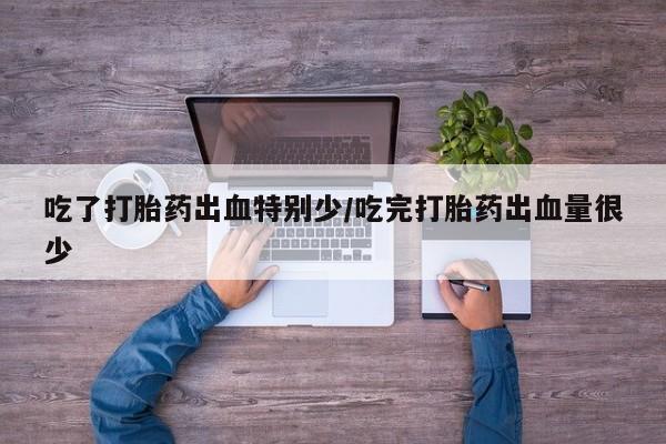 怀孕个月能不能用打胎药吃了打胎药出血特别少/吃完打胎药出血量很少