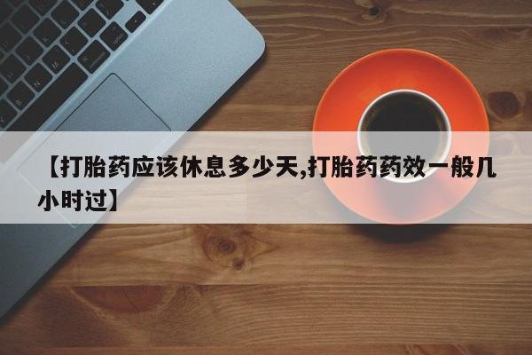 怀孕个月能不能用打胎药【打胎药应该休息多少天,打胎药药效一般几小时过】