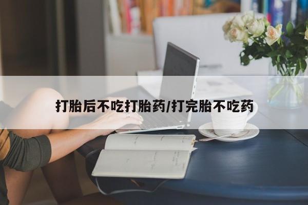 怀孕个月能不能用打胎药打胎后不吃打胎药/打完胎不吃药