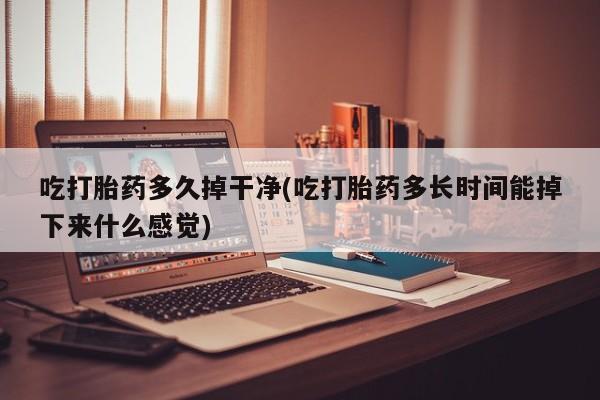怀孕个月能不能用打胎药吃打胎药多久掉干净(吃打胎药多长时间能掉下来什么感觉)