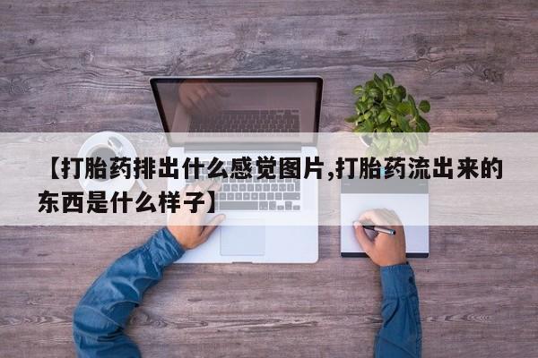 怀孕个月能不能用打胎药【打胎药排出什么感觉图片,打胎药流出来的东西是什么样子】