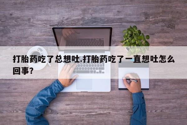 怀孕个月能不能用打胎药打胎药吃了总想吐.打胎药吃了一直想吐怎么回事？