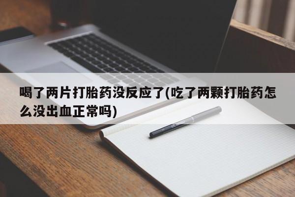 怀孕个月能不能用打胎药喝了两片打胎药没反应了(吃了两颗打胎药怎么没出血正常吗)