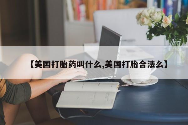 怀孕个月能不能用打胎药【美国打胎药叫什么,美国打胎合法么】