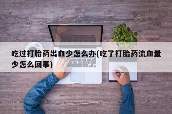 怀孕个月能不能用打胎药吃过打胎药出血少怎么办(吃了打胎药流血量少怎么回事)