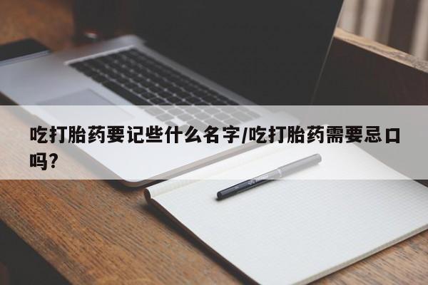 怀孕个月能不能用打胎药吃打胎药要记些什么名字/吃打胎药需要忌口吗?