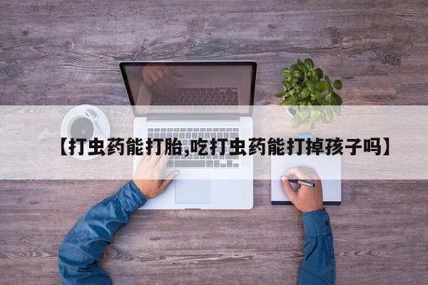 怀孕个月能不能用打胎药【打虫药能打胎,吃打虫药能打掉孩子吗】