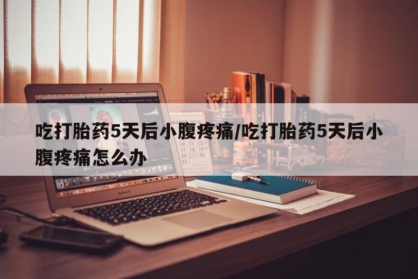 怀孕个月能不能用打胎药吃打胎药5天后小腹疼痛/吃打胎药5天后小腹疼痛怎么办