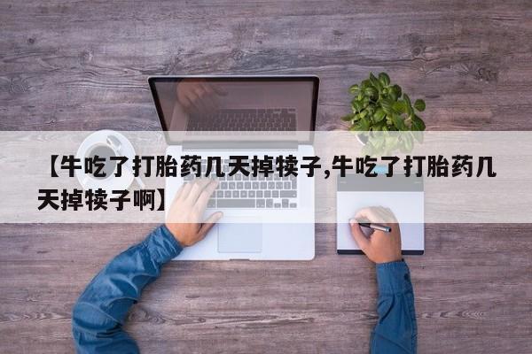 怀孕个月能不能用打胎药【牛吃了打胎药几天掉犊子,牛吃了打胎药几天掉犊子啊】