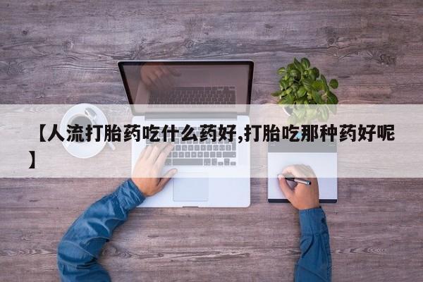 怀孕个月能不能用打胎药【人流打胎药吃什么药好,打胎吃那种药好呢】