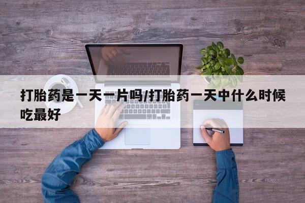 怀孕个月能不能用打胎药打胎药是一天一片吗/打胎药一天中什么时候吃最好