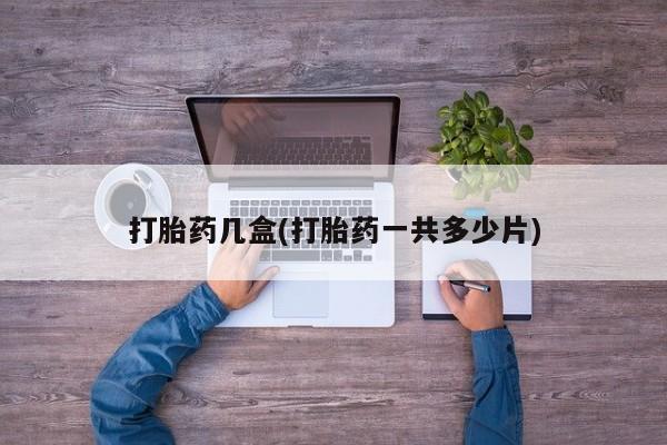 怀孕个月能不能用打胎药打胎药几盒(打胎药一共多少片)