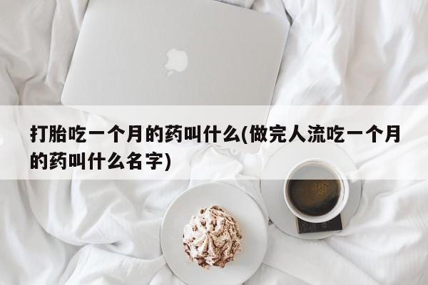 怀孕个月能不能用打胎药打胎吃一个月的药叫什么(做完人流吃一个月的药叫什么名字)