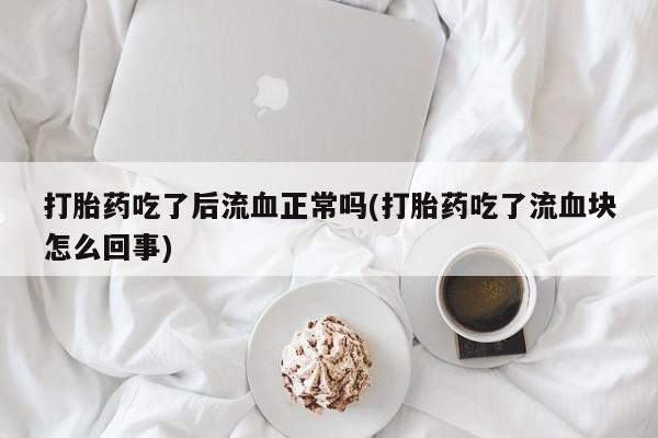 怀孕个月能不能用打胎药打胎药吃了后流血正常吗(打胎药吃了流血块怎么回事)