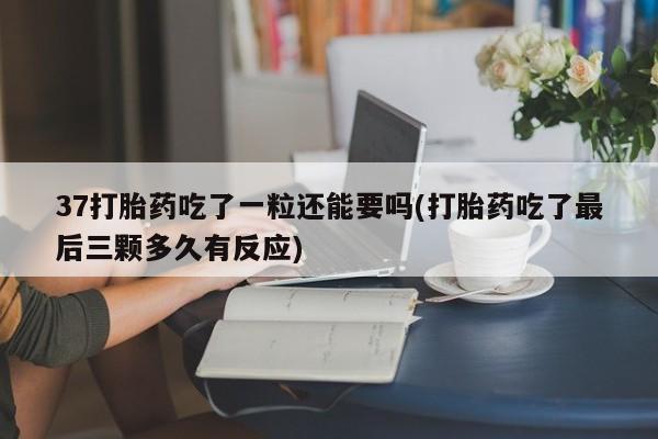 怀孕个月能不能用打胎药37打胎药吃了一粒还能要吗(打胎药吃了最后三颗多久有反应)