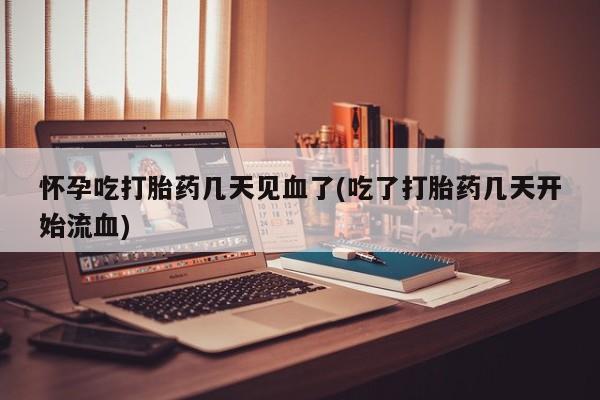 怀孕个月能不能用打胎药怀孕吃打胎药几天见血了(吃了打胎药几天开始流血)