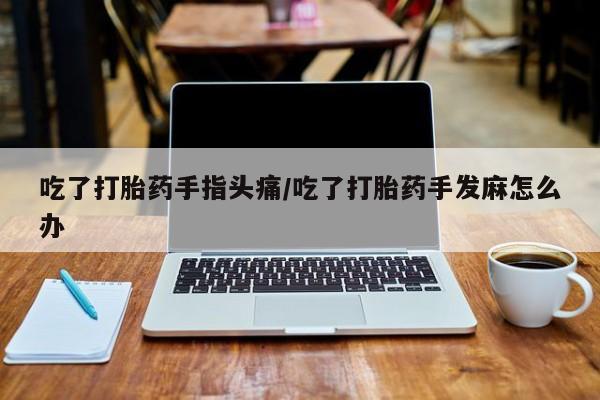 怀孕个月能不能用打胎药吃了打胎药手指头痛/吃了打胎药手发麻怎么办