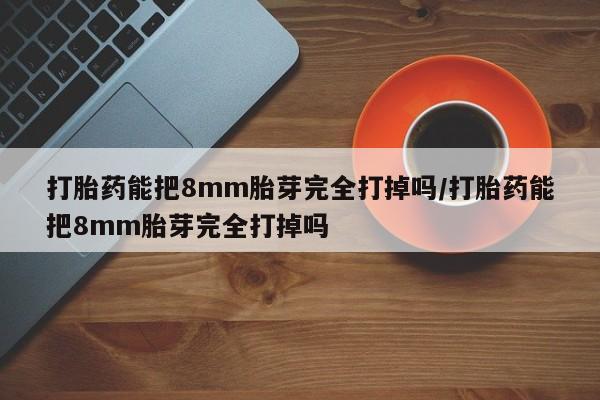 怀孕个月能不能用打胎药打胎药能把8mm胎芽完全打掉吗/打胎药能把8mm胎芽完全打掉吗