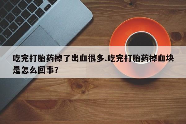 怀孕个月能不能用打胎药吃完打胎药掉了出血很多.吃完打胎药掉血块是怎么回事？