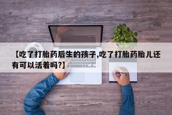 怀孕个月能不能用打胎药【吃了打胎药后生的孩子,吃了打胎药胎儿还有可以活着吗?】