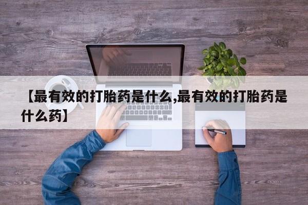 怀孕个月能不能用打胎药【最有效的打胎药是什么,最有效的打胎药是什么药】