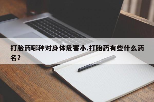 怀孕个月能不能用打胎药打胎药哪种对身体危害小.打胎药有些什么药名？