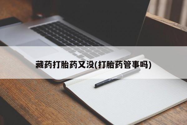 怀孕个月能不能用打胎药藏药打胎药又没(打胎药管事吗)