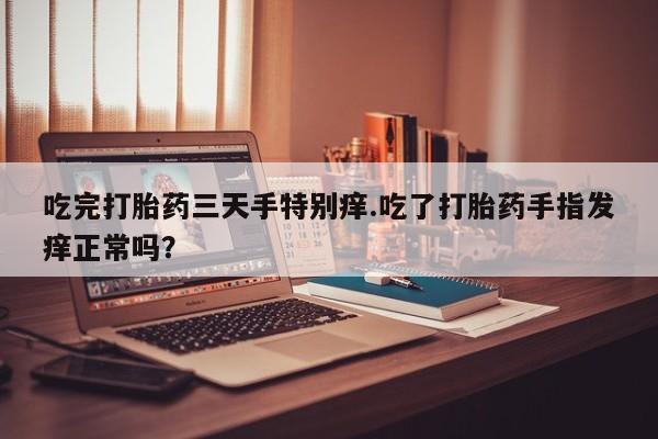 怀孕个月能不能用打胎药吃完打胎药三天手特别痒.吃了打胎药手指发痒正常吗？
