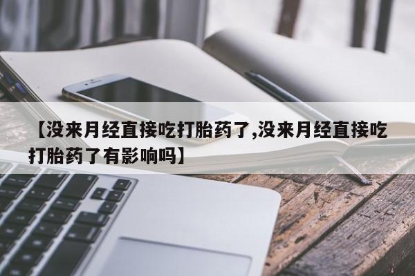 怀孕个月能不能用打胎药【没来月经直接吃打胎药了,没来月经直接吃打胎药了有影响吗】