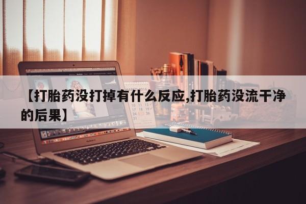 怀孕个月能不能用打胎药【打胎药没打掉有什么反应,打胎药没流干净的后果】