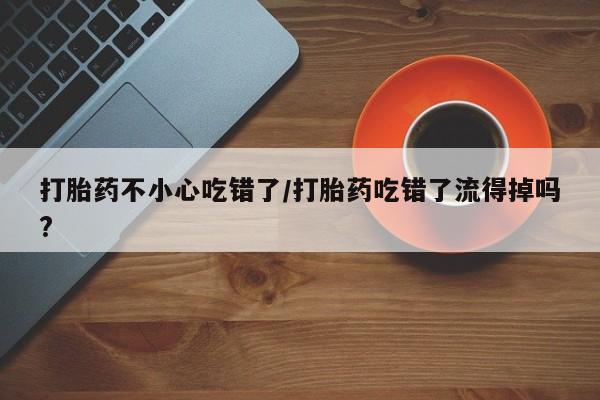 怀孕个月能不能用打胎药打胎药不小心吃错了/打胎药吃错了流得掉吗?