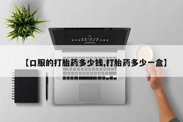 怀孕个月能不能用打胎药【口服的打胎药多少钱,打胎药多少一盒】