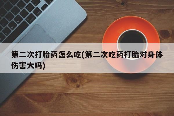 怀孕个月能不能用打胎药第二次打胎药怎么吃(第二次吃药打胎对身体伤害大吗)